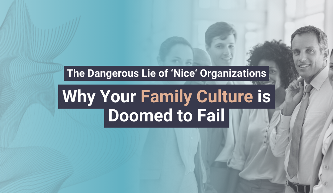 The Dangerous Lie of ‘Nice’ Organizations: Why Your Family Culture is Doomed to Fail.